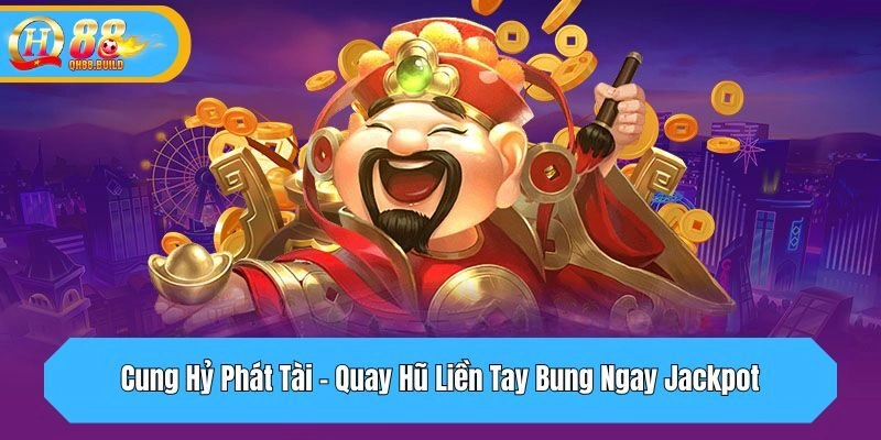 Cung Hỷ Phát Tài - Quay Hũ Liền Tay Bung Ngay Jackpot