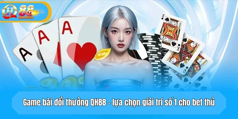 Game bài đổi thưởng QH88 - lựa chọn giải trí số 1 cho bet thủ