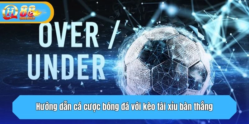Hướng dẫn cá cược bóng đá với kèo tài xỉu bàn thắng