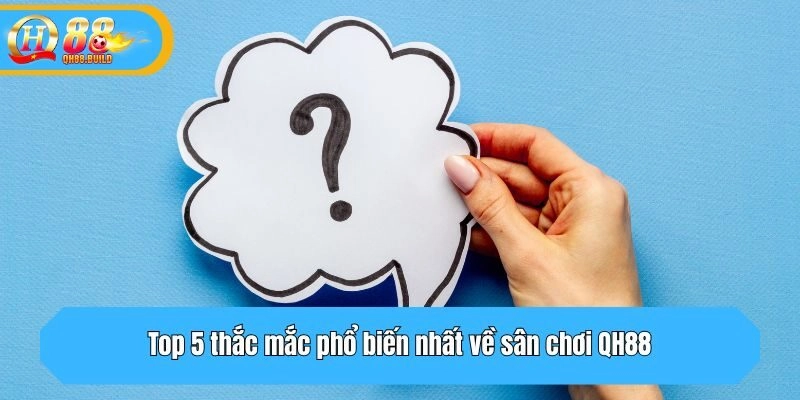 Top 5 thắc mắc phổ biến nhất về sân chơi QH88